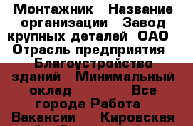 Монтажник › Название организации ­ Завод крупных деталей, ОАО › Отрасль предприятия ­ Благоустройство зданий › Минимальный оклад ­ 25 000 - Все города Работа » Вакансии   . Кировская обл.,Захарищево п.